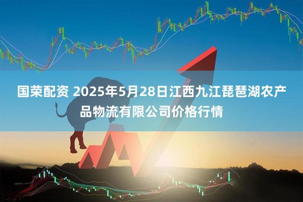 国荣配资 2025年5月28日江西九江琵琶湖农产品物流有限公司价格行情