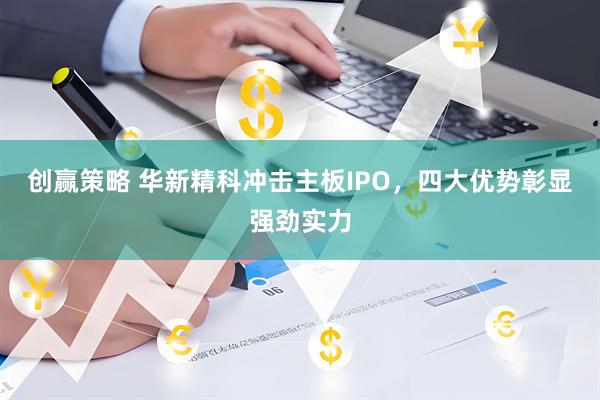 创赢策略 华新精科冲击主板IPO，四大优势彰显强劲实力