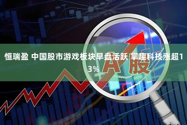 恒瑞盈 中国股市游戏板块早盘活跃 掌趣科技涨超13%