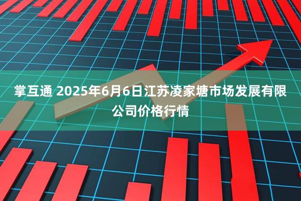 掌互通 2025年6月6日江苏凌家塘市场发展有限公司价格行情