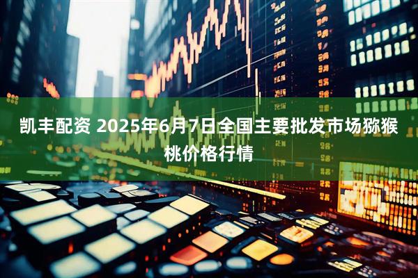 凯丰配资 2025年6月7日全国主要批发市场猕猴桃价格行情