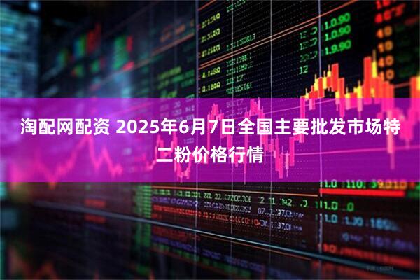淘配网配资 2025年6月7日全国主要批发市场特二粉价格行情