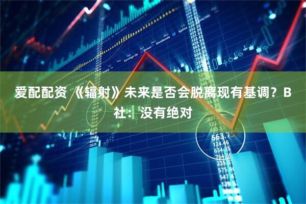 爱配配资 《辐射》未来是否会脱离现有基调？B社：没有绝对