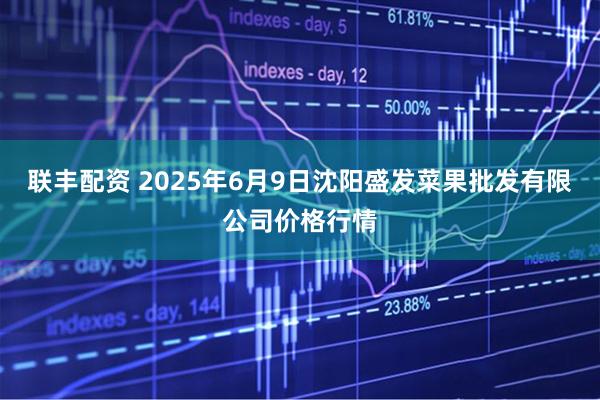 联丰配资 2025年6月9日沈阳盛发菜果批发有限公司价格行情