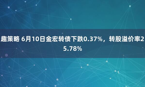 趣策略 6月10日金宏转债下跌0.37%，转股溢价率25.78%