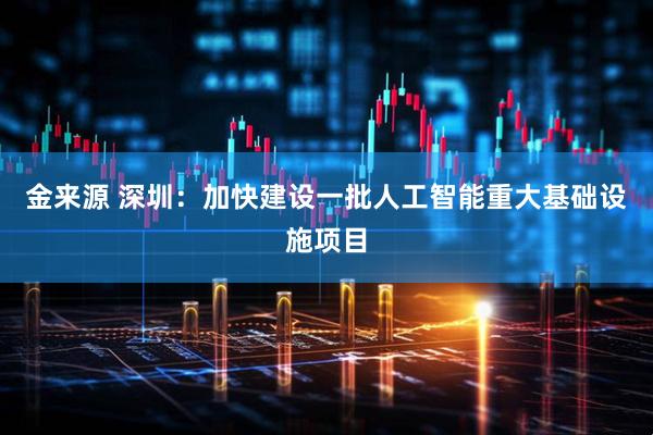 金来源 深圳：加快建设一批人工智能重大基础设施项目