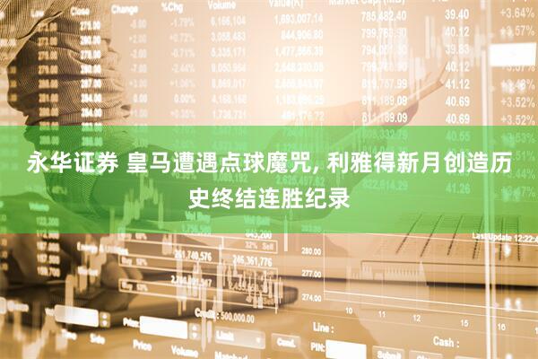 永华证券 皇马遭遇点球魔咒, 利雅得新月创造历史终结连胜纪录