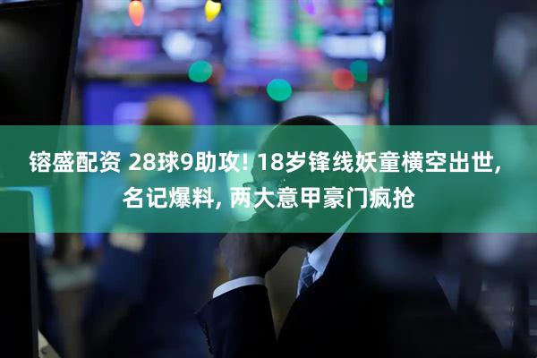 镕盛配资 28球9助攻! 18岁锋线妖童横空出世, 名记爆料, 两大意甲豪门疯抢
