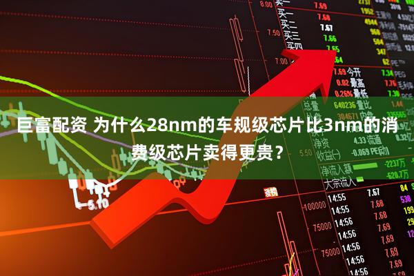巨富配资 为什么28nm的车规级芯片比3nm的消费级芯片卖得更贵？