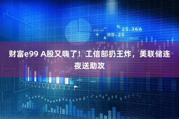 财富e99 A股又嗨了！工信部扔王炸，美联储连夜送助攻