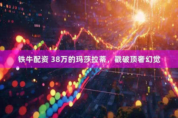 铁牛配资 38万的玛莎拉蒂，戳破顶奢幻觉