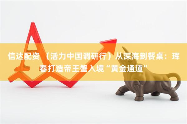 信达配资 （活力中国调研行）从深海到餐桌：珲春打造帝王蟹入境“黄金通道”