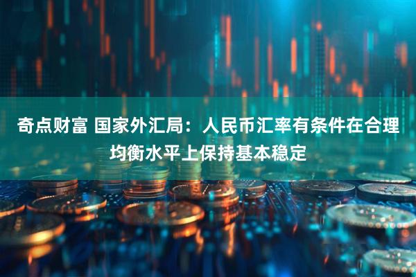 奇点财富 国家外汇局：人民币汇率有条件在合理均衡水平上保持基本稳定