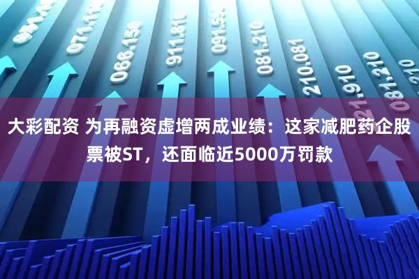 大彩配资 为再融资虚增两成业绩：这家减肥药企股票被ST，还面临近5000万罚款