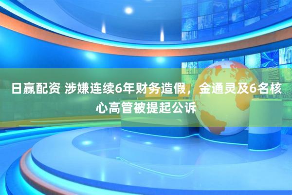 日赢配资 涉嫌连续6年财务造假，金通灵及6名核心高管被提起公诉