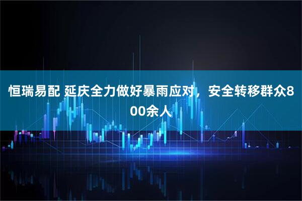 恒瑞易配 延庆全力做好暴雨应对，安全转移群众800余人