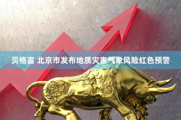 贝格富 北京市发布地质灾害气象风险红色预警