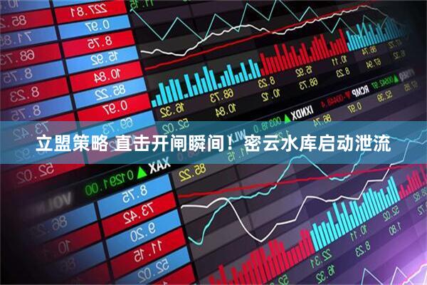 立盟策略 直击开闸瞬间！密云水库启动泄流