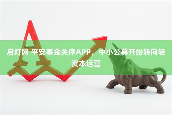 启灯网 平安基金关停APP，中小公募开始转向轻资本运营