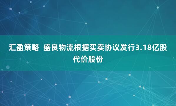 汇盈策略  盛良物流根据买卖协议发行3.18亿股代价股份