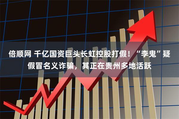 倍顺网 千亿国资巨头长虹控股打假！“李鬼”疑假冒名义诈骗，其正在贵州多地活跃