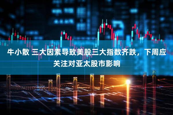 牛小散 三大因素导致美股三大指数齐跌，下周应关注对亚太股市影响