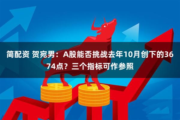 简配资 贺宛男：A股能否挑战去年10月创下的3674点？三个指标可作参照