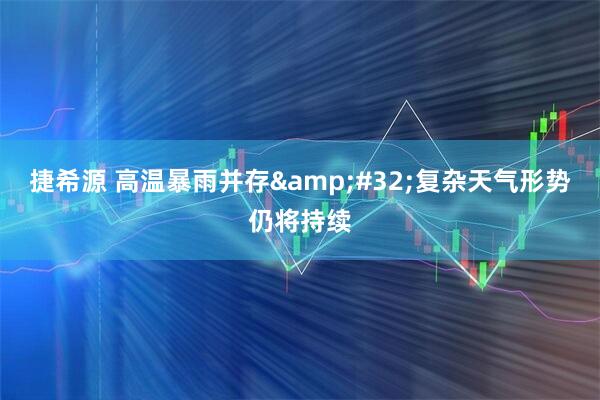 捷希源 高温暴雨并存&#32;复杂天气形势仍将持续