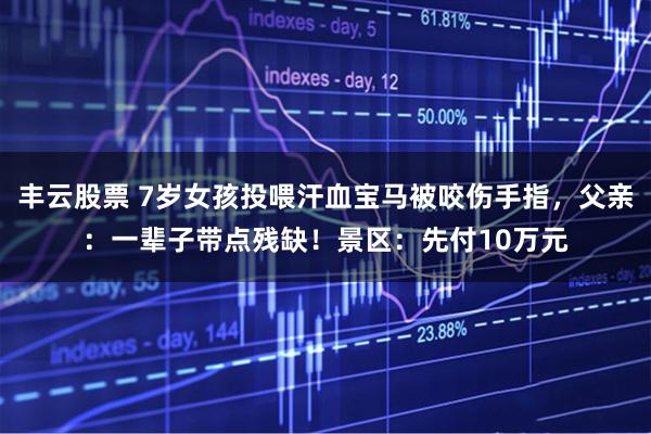 丰云股票 7岁女孩投喂汗血宝马被咬伤手指，父亲：一辈子带点残缺！景区：先付10万元