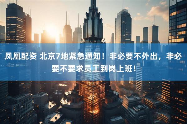 凤凰配资 北京7地紧急通知！非必要不外出，非必要不要求员工到岗上班！