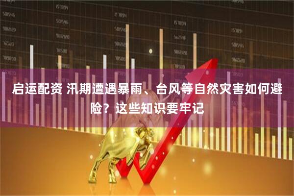 启运配资 汛期遭遇暴雨、台风等自然灾害如何避险？这些知识要牢记