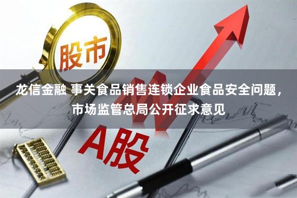 龙信金融 事关食品销售连锁企业食品安全问题，市场监管总局公开征求意见