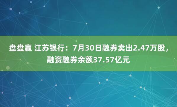 盘盘赢 江苏银行：7月30日融券卖出2.47万股，融资融券余额37.57亿元