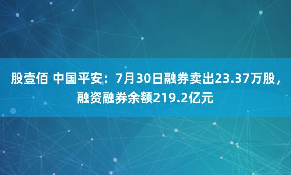 股壹佰 中国平安：7月30日融券卖出23.37万股，融资融券余额219.2亿元