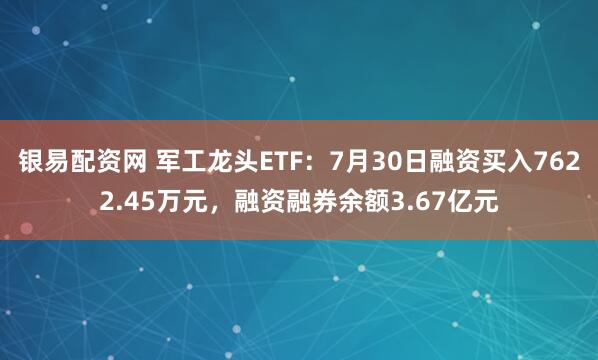 银易配资网 军工龙头ETF：7月30日融资买入7622.45万元，融资融券余额3.67亿元