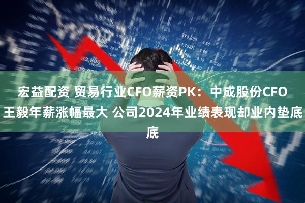 宏益配资 贸易行业CFO薪资PK：中成股份CFO王毅年薪涨幅最大 公司2024年业绩表现却业内垫底