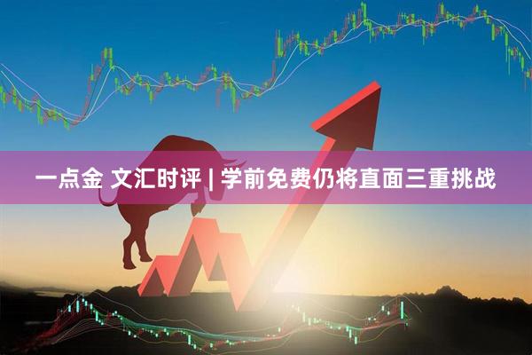 一点金 文汇时评 | 学前免费仍将直面三重挑战