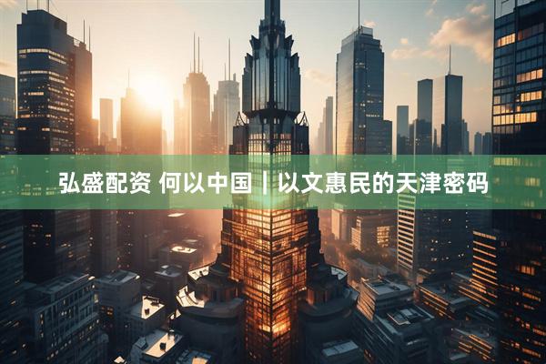 弘盛配资 何以中国｜以文惠民的天津密码