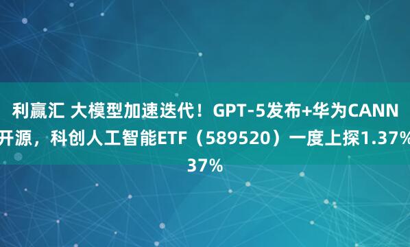 利赢汇 大模型加速迭代！GPT-5发布+华为CANN开源，科创人工智能ETF（589520）一度上探1.37%