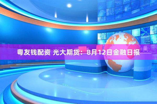 粤友钱配资 光大期货：8月12日金融日报