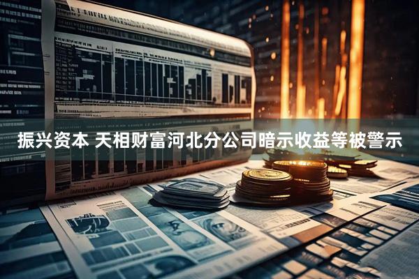 振兴资本 天相财富河北分公司暗示收益等被警示