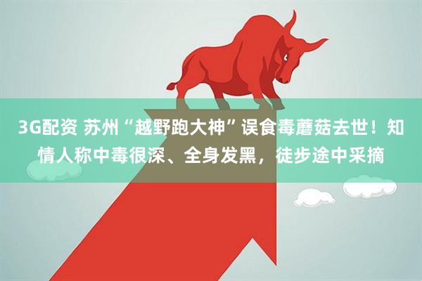 3G配资 苏州“越野跑大神”误食毒蘑菇去世！知情人称中毒很深、全身发黑，徒步途中采摘