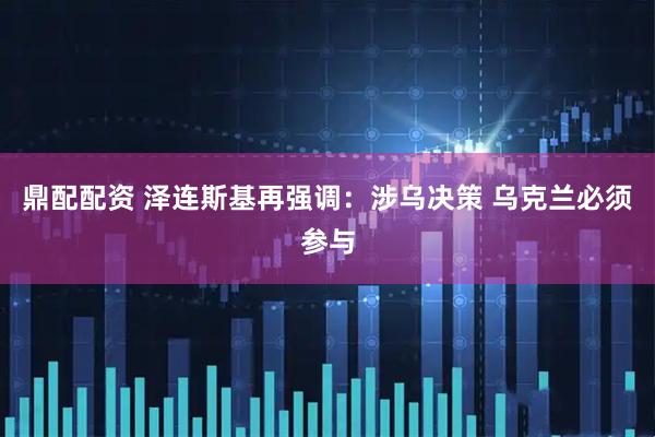 鼎配配资 泽连斯基再强调：涉乌决策 乌克兰必须参与
