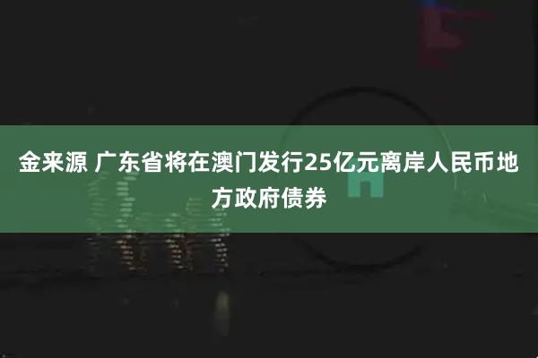 金来源 广东省将在澳门发行25亿元离岸人民币地方政府债券