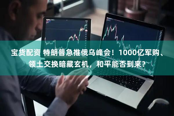 宝货配资 特朗普急推俄乌峰会！1000亿军购、领土交换暗藏玄机，和平能否到来？