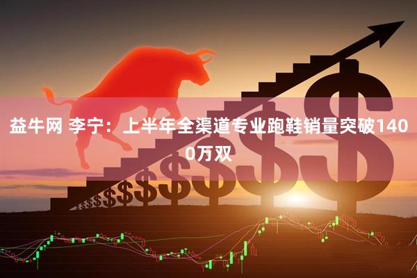 益牛网 李宁：上半年全渠道专业跑鞋销量突破1400万双