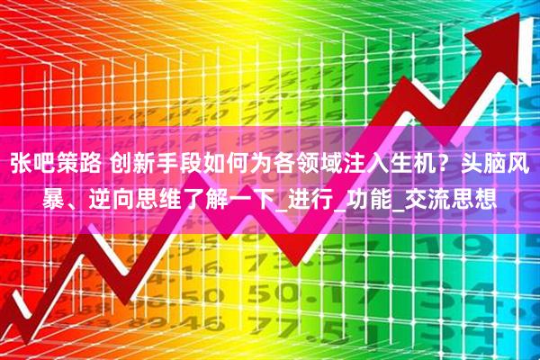 张吧策路 创新手段如何为各领域注入生机？头脑风暴、逆向思维了解一下_进行_功能_交流思想