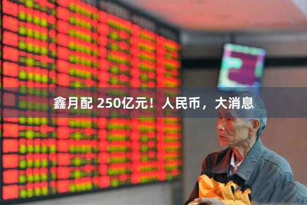鑫月配 250亿元！人民币，大消息