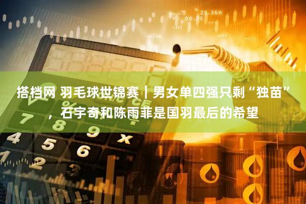 搭档网 羽毛球世锦赛｜男女单四强只剩“独苗”，石宇奇和陈雨菲是国羽最后的希望