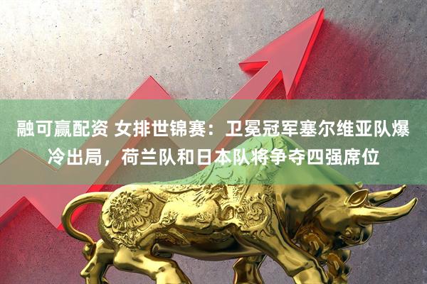 融可赢配资 女排世锦赛：卫冕冠军塞尔维亚队爆冷出局，荷兰队和日本队将争夺四强席位